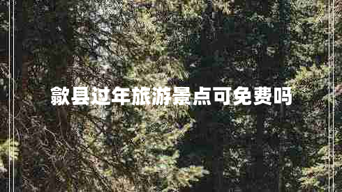 歙縣過(guò)年旅游景點(diǎn)可免費(fèi)嗎 歙縣過(guò)年旅游景點(diǎn)可免費(fèi)嗎
