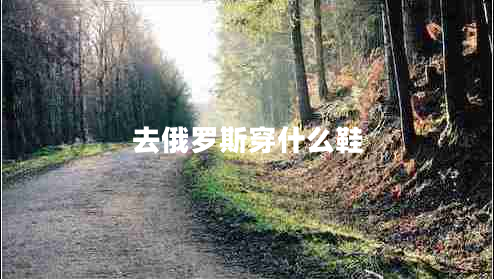 去俄羅斯穿什么鞋 去俄羅斯穿什么鞋