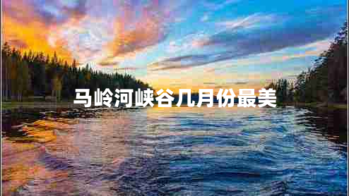 馬嶺河峽谷幾月份最美 馬嶺河峽谷幾月份最美