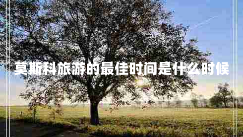 莫斯科旅游的最佳時(shí)間是什么時(shí)候 莫斯科旅游的最佳時(shí)間是什么時(shí)候