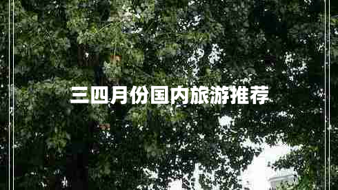 三四月份國內(nèi)旅游推薦 三四月份國內(nèi)旅游推薦