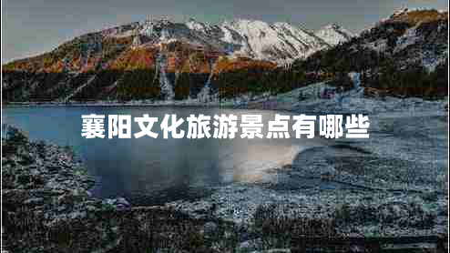 襄陽(yáng)文化旅游景點(diǎn)有哪些 襄陽(yáng)文化旅游景點(diǎn)有哪些