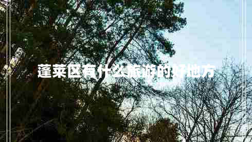 蓬萊區(qū)有什么旅游的好地方 蓬萊區(qū)有什么旅游的好地方