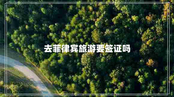 去菲律賓旅游要簽證嗎 去菲律賓旅游要簽證嗎