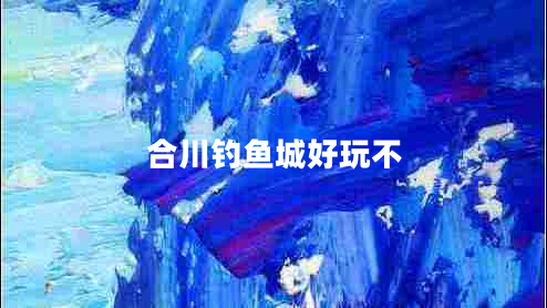 合川釣魚城好玩不