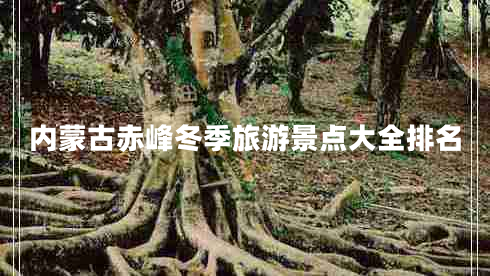 內(nèi)蒙古赤峰冬季旅游景點大全排名 內(nèi)蒙古赤峰冬季旅游景點大全排名