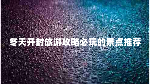 冬天開封旅游攻略必玩的景點推薦 冬天開封旅游攻略必玩的景點推薦