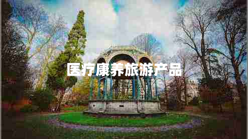 醫(yī)療康養(yǎng)旅游產(chǎn)品 醫(yī)療康養(yǎng)旅游產(chǎn)品