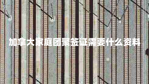 加拿大家庭團(tuán)聚簽證需要什么資料 加拿大家庭團(tuán)聚簽證需要什么資料