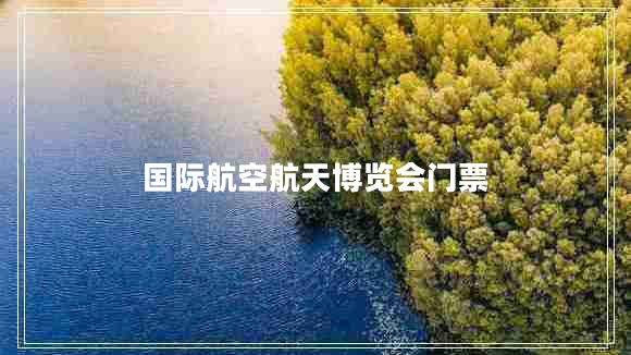 國際航空航天博覽會門票 國際航空航天博覽會門票