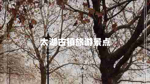 太湖古鎮(zhèn)旅游景點(diǎn) 太湖古鎮(zhèn)旅游景點(diǎn)