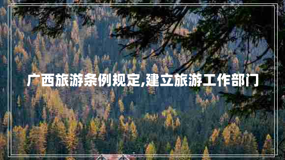 廣西旅游條例規(guī)定,建立旅游工作部門