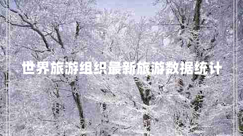世界旅游組織最新旅游數(shù)據(jù)統(tǒng)計 世界旅游組織最新旅游數(shù)據(jù)統(tǒng)計