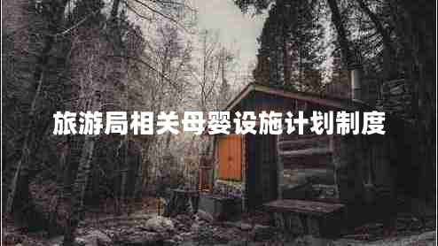 旅游局相關(guān)母嬰設(shè)施計(jì)劃制度 旅游局相關(guān)母嬰設(shè)施計(jì)劃制度
