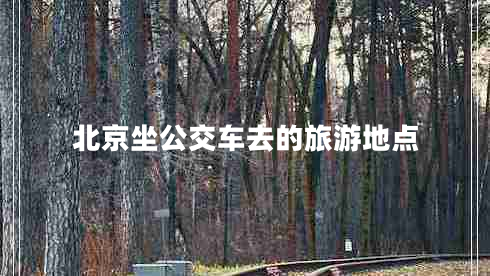 北京坐公交車去的旅游地點(diǎn) 北京坐公交車去的旅游地點(diǎn)