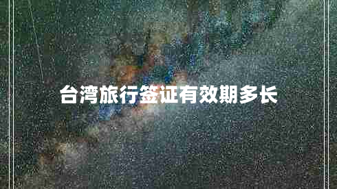 臺灣旅行簽證有效期多長 臺灣旅行簽證有效期多長