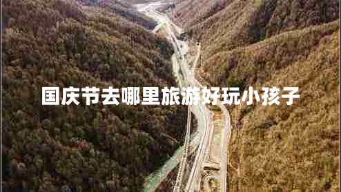 國慶節(jié)去哪里旅游好玩小孩子 國慶節(jié)去哪里旅游好玩小孩子