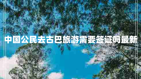 中國公民去古巴旅游需要簽證嗎最新 中國公民去古巴旅游需要簽證嗎最新