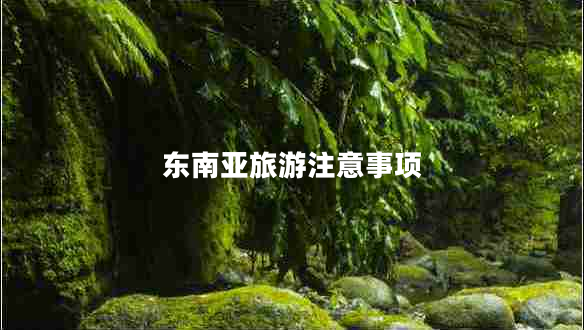 東南亞旅游注意事項 東南亞旅游注意事項