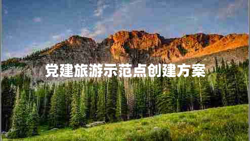 黨建旅游示范點(diǎn)創(chuàng)建方案 黨建旅游示范點(diǎn)創(chuàng)建方案