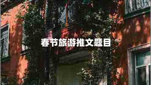 春節(jié)旅游推文題目 春節(jié)旅游推文題目