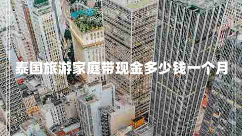 泰國旅游家庭帶現(xiàn)金多少錢一個(gè)月 泰國旅游家庭帶現(xiàn)金多少錢一個(gè)月