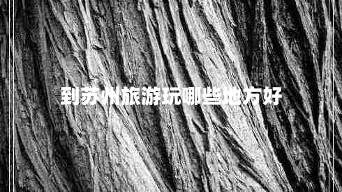 到蘇州旅游玩哪些地方好 到蘇州旅游玩哪些地方好