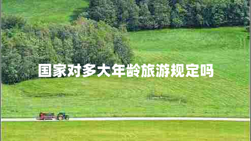 國家對多大年齡旅游規(guī)定嗎 國家對多大年齡旅游規(guī)定嗎