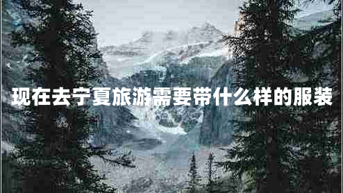 現(xiàn)在去寧夏旅游需要帶什么樣的服裝