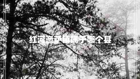 紅河迤薩鎮(zhèn)屬于哪個(gè)縣 紅河迤薩鎮(zhèn)屬于哪個(gè)縣