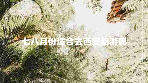 七八月份適合去西安旅游嗎