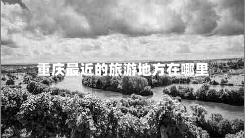 重慶最近的旅游地方在哪里 重慶最近的旅游地方在哪里