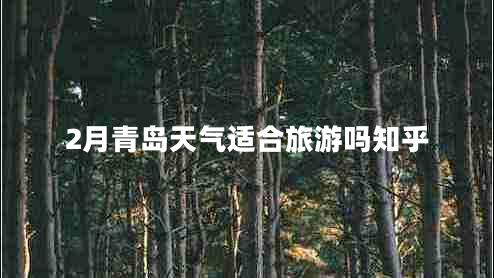 2月青島天氣適合旅游嗎知乎 2月青島天氣適合旅游嗎知乎
