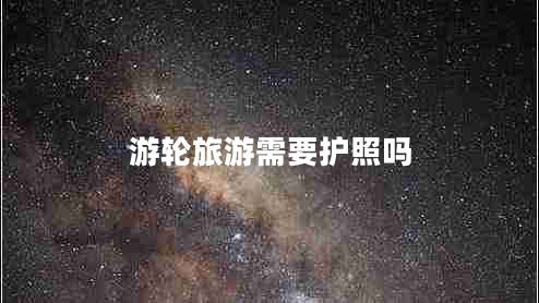 游輪旅游需要護(hù)照嗎 游輪旅游需要護(hù)照嗎