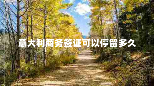 意大利商務(wù)簽證可以停留多久 意大利商務(wù)簽證可以停留多久