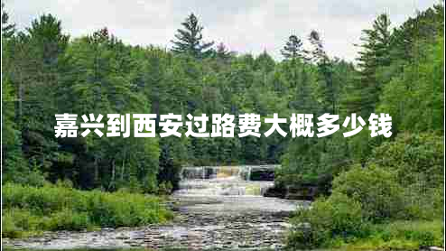 嘉興到西安過(guò)路費(fèi)大概多少錢(qián)