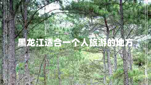 黑龍江適合一個人旅游的地方 黑龍江適合一個人旅游的地方