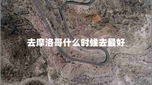 去摩洛哥什么時候去最好 去摩洛哥什么時候去最好