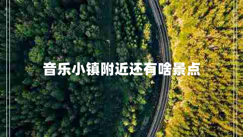 音樂小鎮(zhèn)附近還有啥景點(diǎn) 音樂小鎮(zhèn)附近還有啥景點(diǎn)