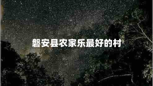 磐安縣農(nóng)家樂最好的村 磐安縣農(nóng)家樂最好的村