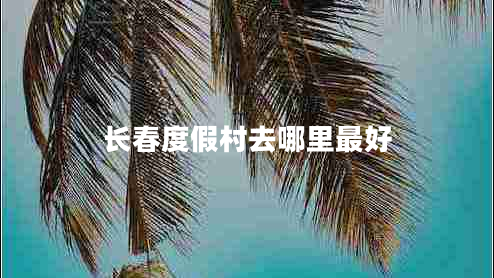長(zhǎng)春度假村去哪里最好