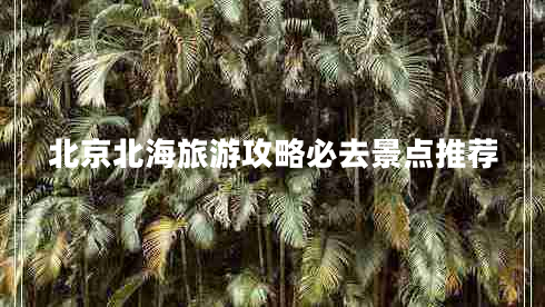 北京北海旅游攻略必去景點(diǎn)推薦