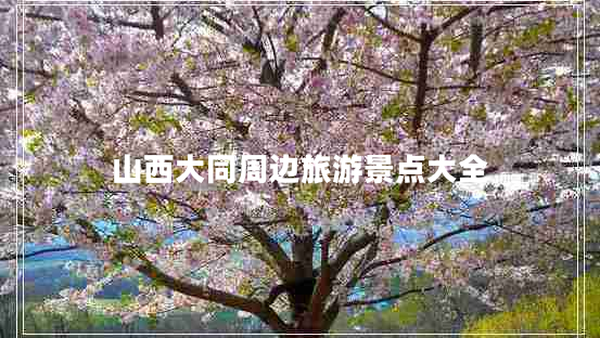 山西大同周邊旅游景點大全 山西大同周邊旅游景點大全