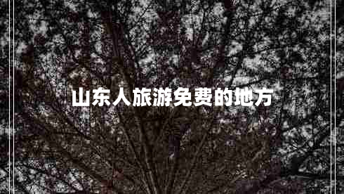 山東人旅游免費的地方 山東人旅游免費的地方