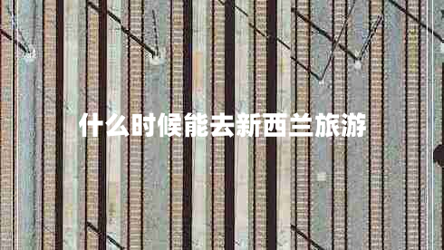 什么時候能去新西蘭旅游 什么時候能去新西蘭旅游