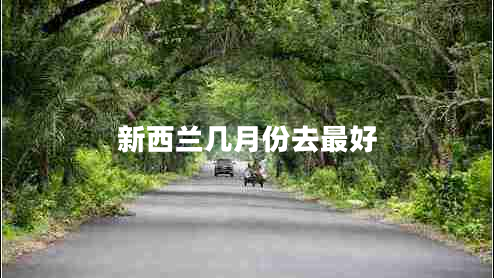 新西蘭幾月份去最好 新西蘭幾月份去最好