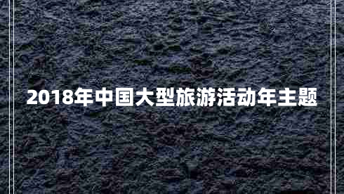 2018年中國(guó)大型旅游活動(dòng)年主題