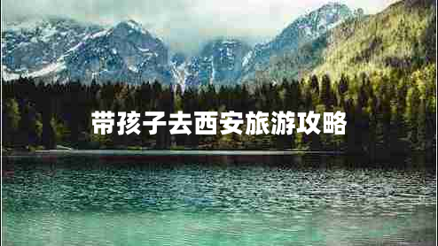 帶孩子去西安旅游攻略 帶孩子去西安旅游攻略