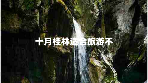 十月桂林適合旅游不 十月桂林適合旅游不