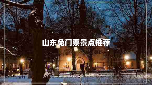 山東免門票景點(diǎn)推薦 山東免門票景點(diǎn)推薦